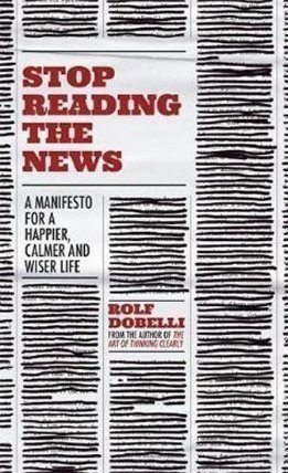 Stop Reading the News : A Manifesto for a Happier, Calmer and Wiser Life