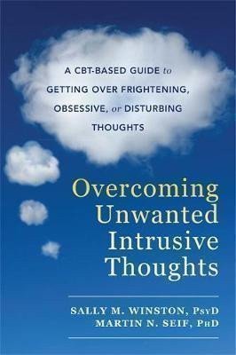 Overcoming Unwanted Intrusive Thoughts : A CBT-Based Guide to Getting Over Frightening, Ob
