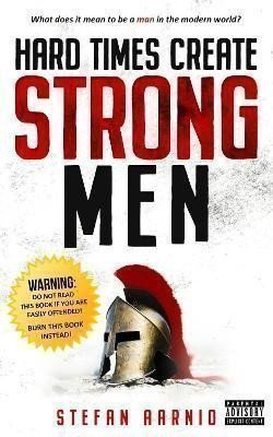Hard Times Create Strong Men: Why the World Craves Leadership and How You Can Step Up to F