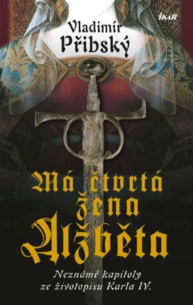 Má čtvrtá žena Alžběta - Neznámé kapitoly ze životopisu Karla IV.