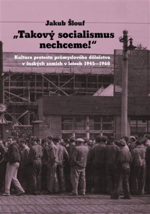 Takový socialismus nechceme! - Kultura protestu průmyslového dělnictva v českých zemích v
