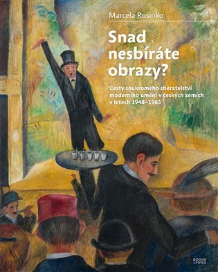 Snad nesbíráte obrazy? - Cesty soukromého sběratelství moderního umění v českých zemích v